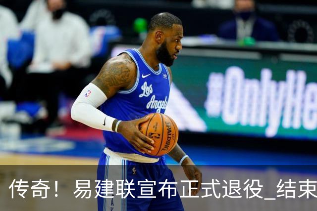 传奇！易建联宣布正式退役 结束21年职业生涯
